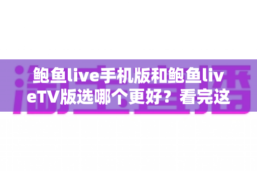 鲍鱼live手机版和鲍鱼liveTV版选哪个更好?看完这篇全面对比再决定 鲍鱼live手机版和鲍鱼liveTV版选哪个更好?看完这篇全面对比再决定