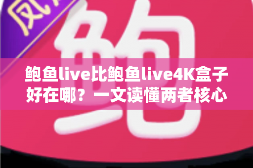 鲍鱼live比鲍鱼live4K盒子好在哪?一文读懂两者核心差异与选购指南 鲍鱼live比鲍鱼live4K盒子好在哪?一文读懂两者核心差异与选购指南