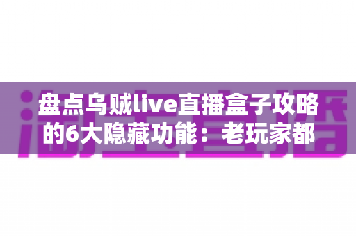 盘点乌贼live直播盒子攻略的6大隐藏功能：老玩家都未必知道的高效观影技巧全解析