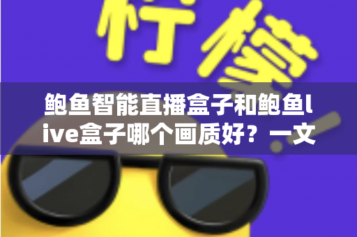 鲍鱼智能直播盒子和鲍鱼live盒子哪个画质好？一文看懂两大直播盒子画质差异，选对设备畅享高清视觉盛宴
