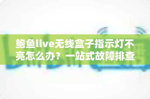 鲍鱼live无线盒子指示灯不亮怎么办？一站式故障排查与解决方案完全指南