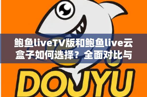 鲍鱼liveTV版和鲍鱼live云盒子如何选择？全面对比与实用选购指南