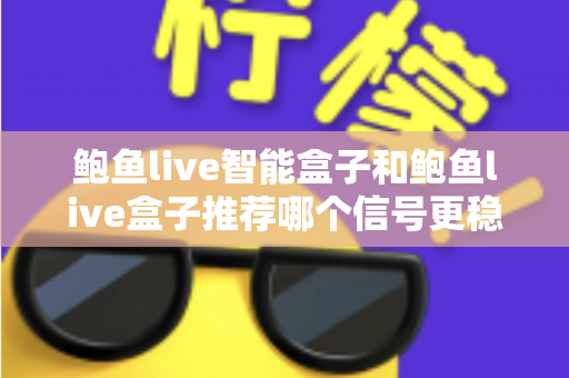 鲍鱼live智能盒子和鲍鱼live盒子推荐哪个信号更稳定？深度对比与选购全攻略