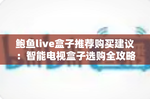 鲍鱼live盒子推荐购买建议：智能电视盒子选购全攻略与避坑指南