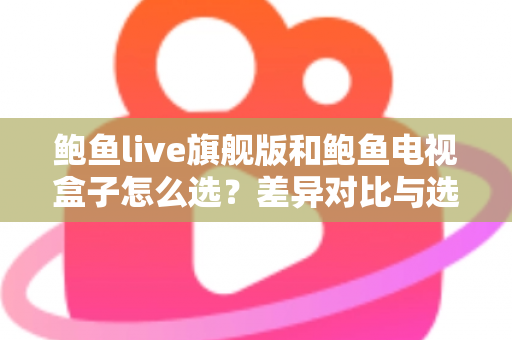 鲍鱼live旗舰版和鲍鱼电视盒子怎么选？差异对比与选购攻略全解析