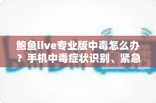 鲍鱼live专业版中毒怎么办？手机中毒症状识别、紧急处理与安全防护全攻略