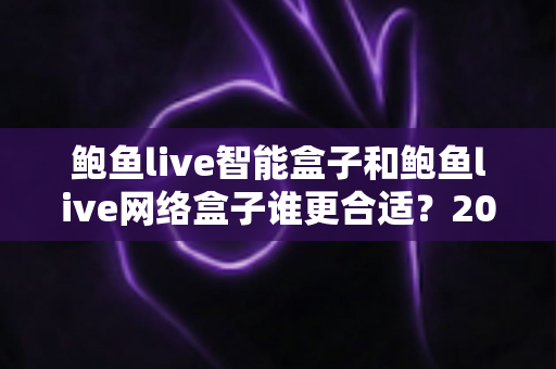 鲍鱼live智能盒子和鲍鱼live网络盒子谁更合适？2025家庭影音设备选购终极指南
