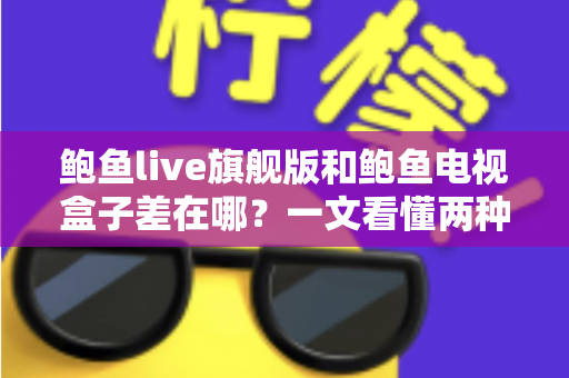 鲍鱼live旗舰版和鲍鱼电视盒子差在哪？一文看懂两种观影方案的核心区别与选购指南