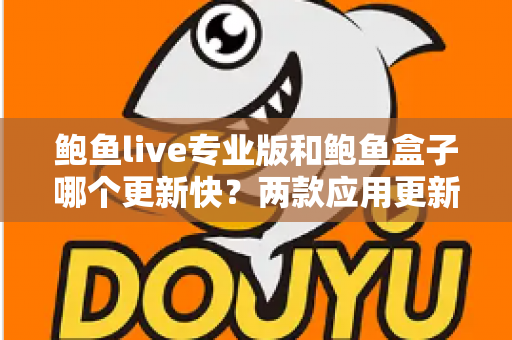 鲍鱼live专业版和鲍鱼盒子哪个更新快？两款应用更新频率深度对比与选择指南