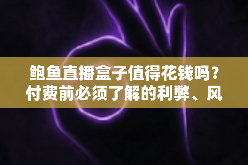鲍鱼直播盒子值得花钱吗？付费前必须了解的利弊、风险与避坑指南