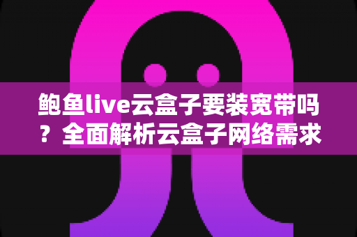 鲍鱼live云盒子要装宽带吗？全面解析云盒子网络需求与安装使用指南