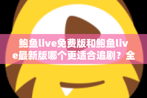鲍鱼live免费版和鲍鱼live最新版哪个更适合追剧?全面对比评测,助你找到最省心的追剧方案 鲍鱼live免费版和鲍鱼live最新版哪个更适合追剧?全面对比评测,助你找到最省心的追剧方案