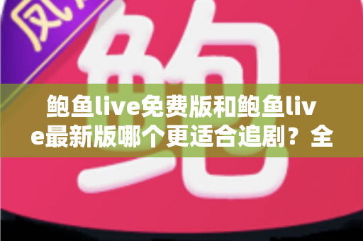 鲍鱼live免费版和鲍鱼live最新版哪个更适合追剧?全面对比评测,助你找到最省心的追剧方案 鲍鱼live免费版和鲍鱼live最新版哪个更适合追剧?全面对比评测,助你找到最省心的追剧方案