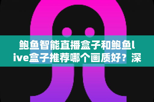 鲍鱼智能直播盒子和鲍鱼live盒子推荐哪个画质好?深度对比与选购全指南 鲍鱼智能直播盒子和鲍鱼live盒子推荐哪个画质好?深度对比与选购全指南