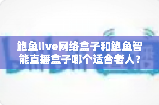 鲍鱼live网络盒子和鲍鱼智能直播盒子哪个适合老人?一篇文章帮你选对不踩坑 鲍鱼live网络盒子和鲍鱼智能直播盒子哪个适合老人?一篇文章帮你选对不踩坑