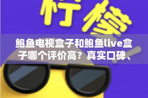 鲍鱼电视盒子和鲍鱼live盒子哪个评价高？真实口碑、参数对比与选购攻略一文读懂