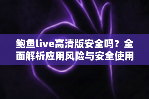 鲍鱼live高清版安全吗？全面解析应用风险与安全使用指南