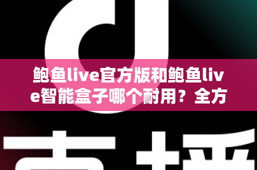 鲍鱼live官方版和鲍鱼live智能盒子哪个耐用?全方位对比分析帮你做出明智选择 鲍鱼live官方版和鲍鱼live智能盒子哪个耐用?全方位对比分析帮你做出明智选择