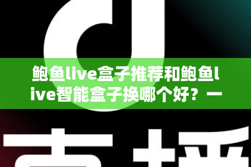 鲍鱼live盒子推荐和鲍鱼live智能盒子换哪个好？一文读懂选购与升级全攻略