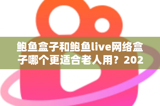 鲍鱼盒子和鲍鱼live网络盒子哪个更适合老人用?2025年最全选购指南与实测体验分享 鲍鱼盒子和鲍鱼live网络盒子哪个更适合老人用?2025年最全选购指南与实测体验分享