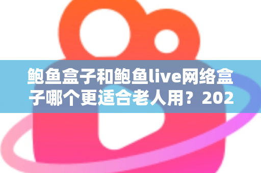 鲍鱼盒子和鲍鱼live网络盒子哪个更适合老人用?2025年最全选购指南与实测体验分享 鲍鱼盒子和鲍鱼live网络盒子哪个更适合老人用?2025年最全选购指南与实测体验分享
