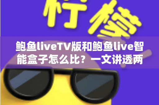 鲍鱼liveTV版和鲍鱼live智能盒子怎么比？一文讲透两大版本差异，帮你选对大屏观影方案