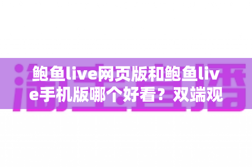鲍鱼live网页版和鲍鱼live手机版哪个好看？双端观看体验全面对比与选择指南