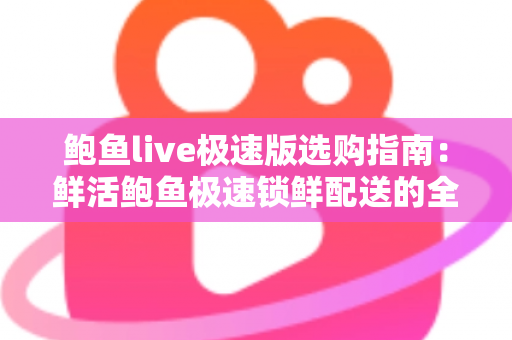鲍鱼live极速版选购指南:鲜活鲍鱼极速锁鲜配送的全方位挑选攻略 鲍鱼live极速版选购指南:鲜活鲍鱼极速锁鲜配送的全方位挑选攻略