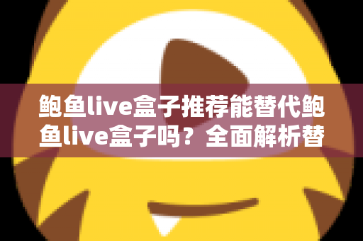 鲍鱼live盒子推荐能替代鲍鱼live盒子吗？全面解析替代直播盒子的选择标准与实用指南