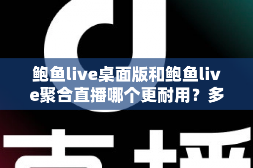 鲍鱼live桌面版和鲍鱼live聚合直播哪个更耐用？多维度深度对比与实用选购指南