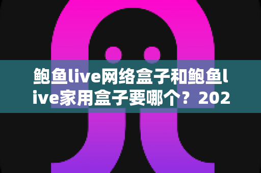 鲍鱼live网络盒子和鲍鱼live家用盒子要哪个?2025年最全选购对比指南帮你一次选对不踩坑 鲍鱼live网络盒子和鲍鱼live家用盒子要哪个?2025年最全选购对比指南帮你一次选对不踩坑