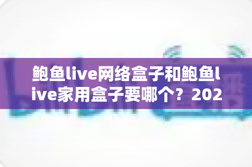 鲍鱼live网络盒子和鲍鱼live家用盒子要哪个?2025年最全选购对比指南帮你一次选对不踩坑 鲍鱼live网络盒子和鲍鱼live家用盒子要哪个?2025年最全选购对比指南帮你一次选对不踩坑