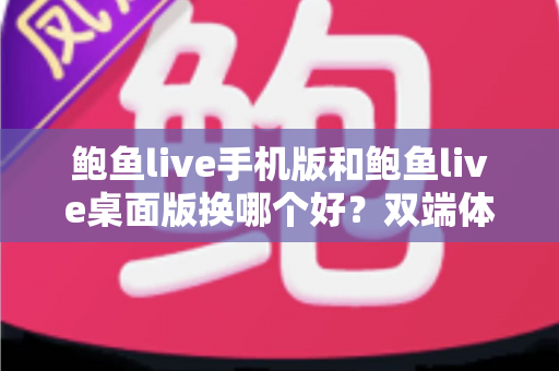 鲍鱼live手机版和鲍鱼live桌面版换哪个好?双端体验全面评测与实用选择指南 鲍鱼live手机版和鲍鱼live桌面版换哪个好?双端体验全面评测与实用选择指南