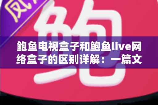 鲍鱼电视盒子和鲍鱼live网络盒子的区别详解:一篇文章帮你选对家庭观影神器 鲍鱼电视盒子和鲍鱼live网络盒子的区别详解:一篇文章帮你选对家庭观影神器