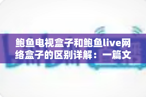 鲍鱼电视盒子和鲍鱼live网络盒子的区别详解:一篇文章帮你选对家庭观影神器 鲍鱼电视盒子和鲍鱼live网络盒子的区别详解:一篇文章帮你选对家庭观影神器