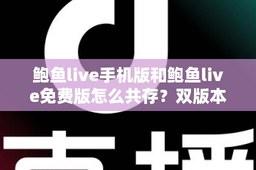 鲍鱼live手机版和鲍鱼live免费版怎么共存?双版本同时安装使用全攻略 鲍鱼live手机版和鲍鱼live免费版怎么共存?双版本同时安装使用全攻略