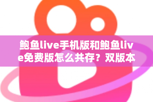 鲍鱼live手机版和鲍鱼live免费版怎么共存？双版本同时安装使用全攻略