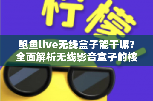 鲍鱼live无线盒子能干嘛?全面解析无线影音盒子的核心功能与家庭娱乐新体验 鲍鱼live无线盒子能干嘛?全面解析无线影音盒子的核心功能与家庭娱乐新体验