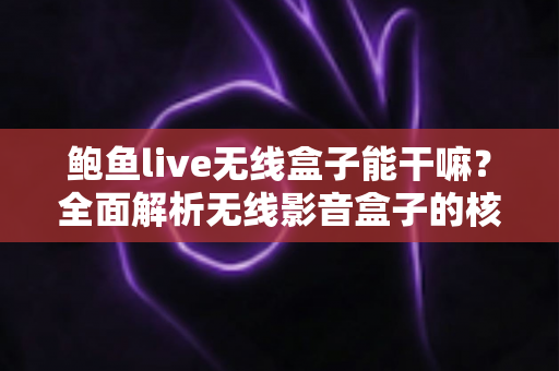 鲍鱼live无线盒子能干嘛？全面解析无线影音盒子的核心功能与家庭娱乐新体验