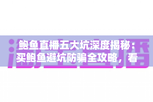 鲍鱼直播五大坑深度揭秘：买鲍鱼避坑防骗全攻略，看完再下单也不迟