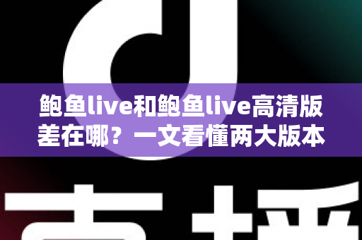 鲍鱼live和鲍鱼live高清版差在哪？一文看懂两大版本的核心差异与选择攻略