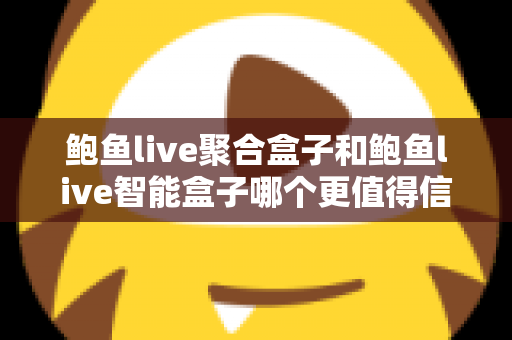 鲍鱼live聚合盒子和鲍鱼live智能盒子哪个更值得信赖？深度对比评测为你揭晓答案
