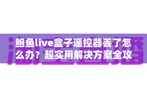 鲍鱼live盒子遥控器丢了怎么办？超实用解决方案全攻略，轻松找回观影体验！