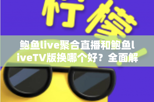 鲍鱼live聚合直播和鲍鱼liveTV版换哪个好?全面解析两大版本的优劣,帮你找到最适合自己的选择 鲍鱼live聚合直播和鲍鱼liveTV版换哪个好?全面解析两大版本的优劣,帮你找到最适合自己的选择