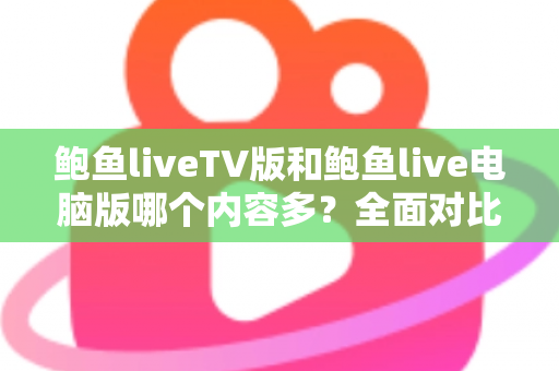 鲍鱼liveTV版和鲍鱼live电脑版哪个内容多？全面对比两大版本差异，帮你选对观看平台