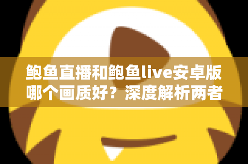 鲍鱼直播和鲍鱼live安卓版哪个画质好？深度解析两者画质差异与观看体验优化指南