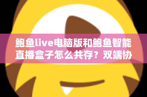 鲍鱼live电脑版和鲍鱼智能直播盒子怎么共存？双端协同使用全攻略