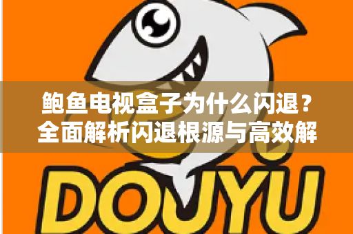 鲍鱼电视盒子为什么闪退？全面解析闪退根源与高效解决指南