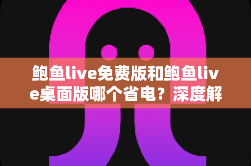 鲍鱼live免费版和鲍鱼live桌面版哪个省电？深度解析功耗差异与实用省电指南