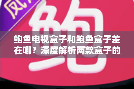 鲍鱼电视盒子和鲍鱼盒子差在哪？深度解析两款盒子的区别与选购全攻略